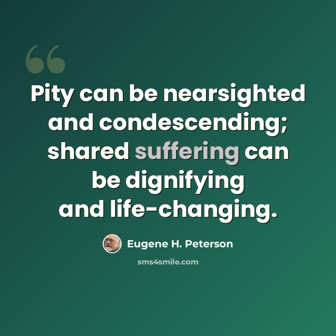 “Pity can be nearsighted and condescending; shared suffering can be dignifying and life-changing.” quote by Eugene H. Peterson