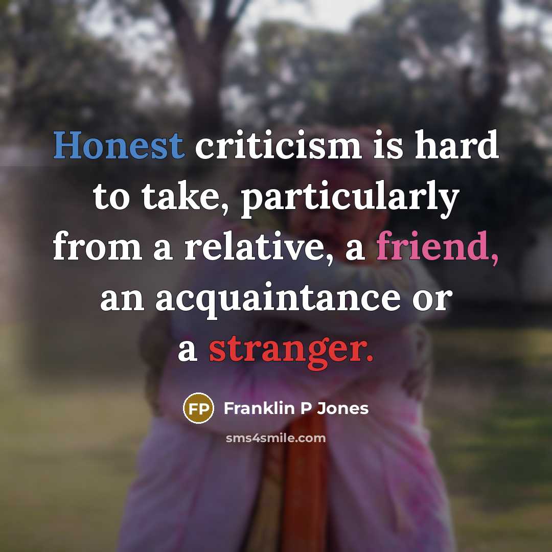 “Honest criticism is hard to take, particularly from a relative, a friend, an acquaintance or a stranger.” quote by Franklin P Jones