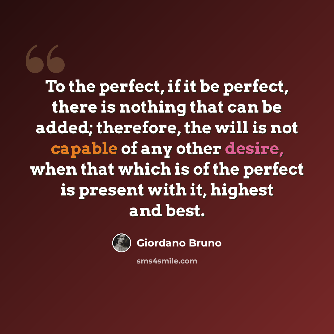 “To the perfect, if it be perfect, there is nothing that can be added; therefore, the will is not capable of any other desire, when that which is of the perfect is present with it, highest and best.” quote by Giordano Bruno