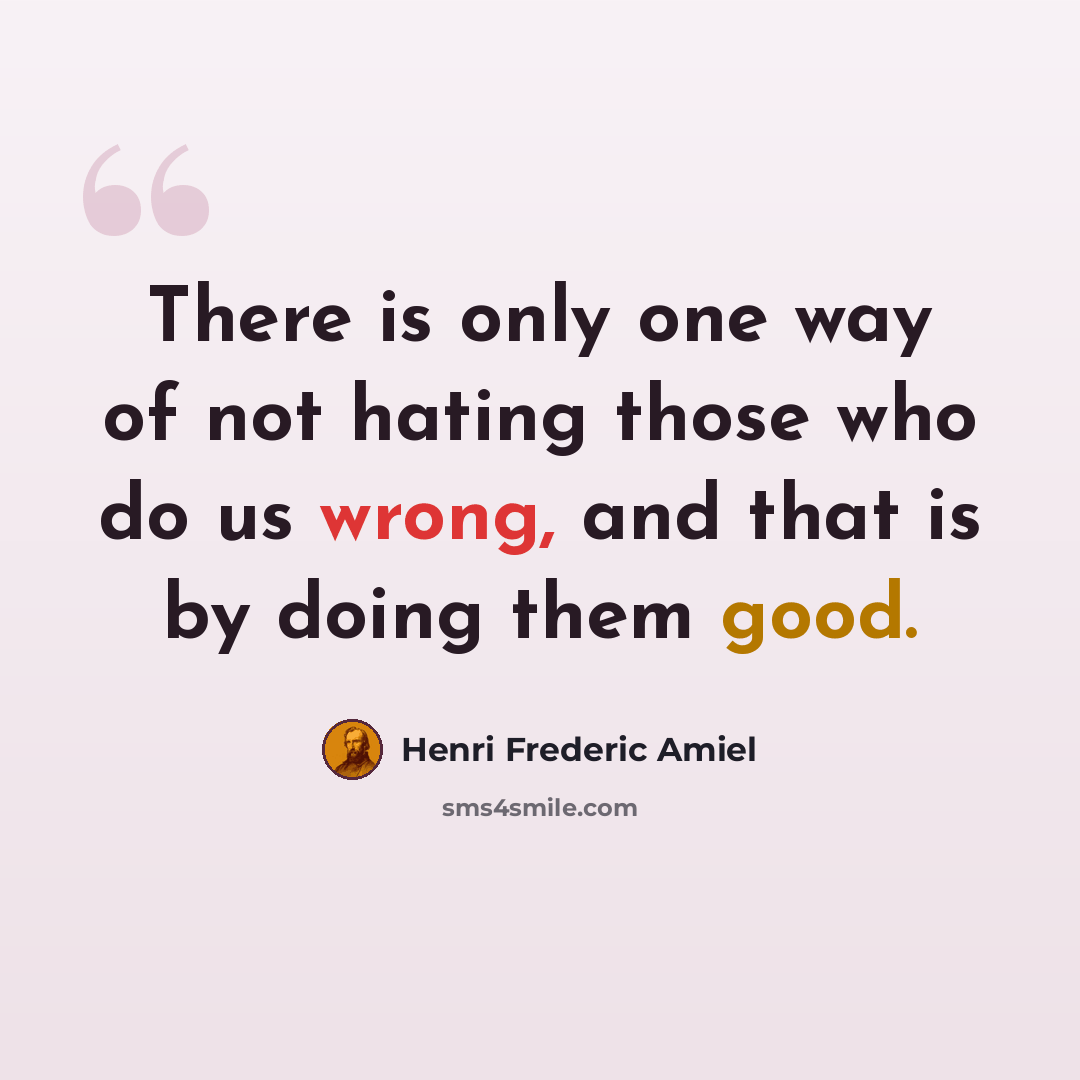 “There is only one way of not hating those who do us wrong, and that is by doing them good.” quote by Henri Frederic Amiel