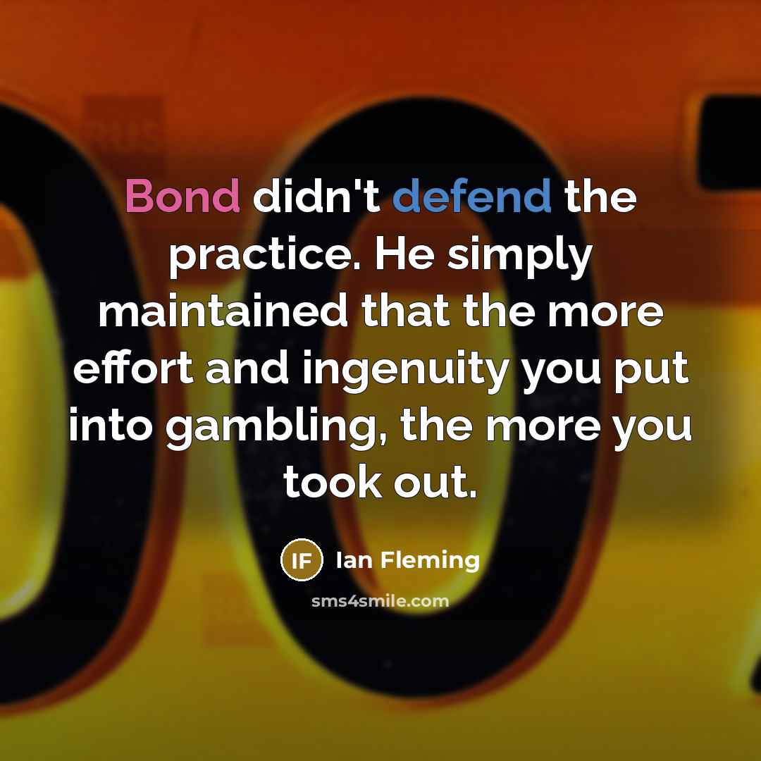 “Bond didn't defend the practice. He simply maintained that the more effort and ingenuity you put into gambling, the more you took out.” quote by Ian Fleming