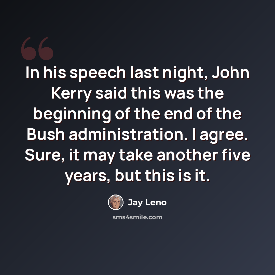 “In his speech last night, John Kerry said this was the beginning of the end of the Bush administration. I agree. Sure, it may take another five years, but this is it.” quote by Jay Leno