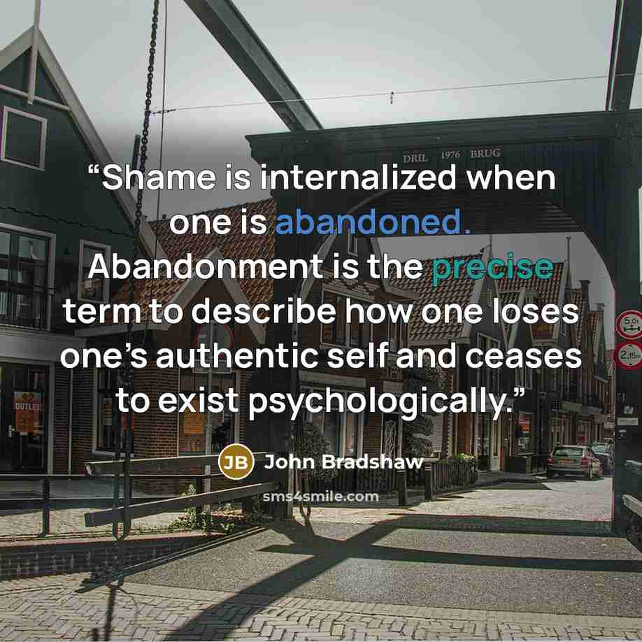 “Shame is internalized when one is abandoned. Abandonment is the precise term to describe how one loses one’s authentic self and ceases to exist psychologically.” quote by John Bradshaw
