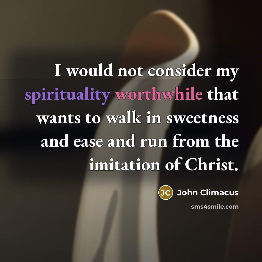 “I would not consider my spirituality worthwhile that wants to walk in sweetness and ease and run from the imitation of Christ.” quote by John Climacus