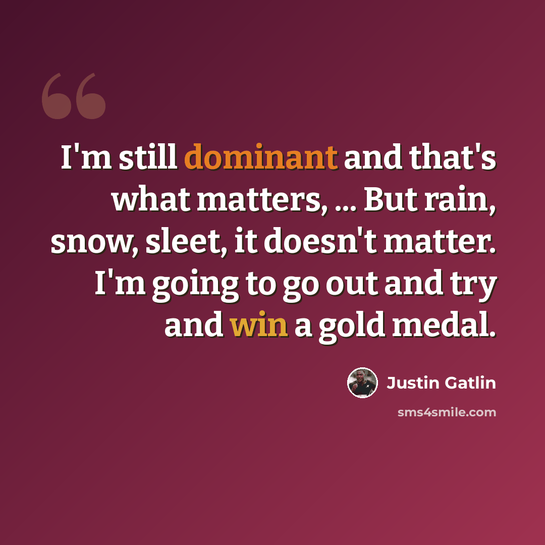“I'm still dominant and that's what matters, ... But rain, snow, sleet, it doesn't matter. I'm going to go out and try and win a gold medal.” quote by Justin Gatlin