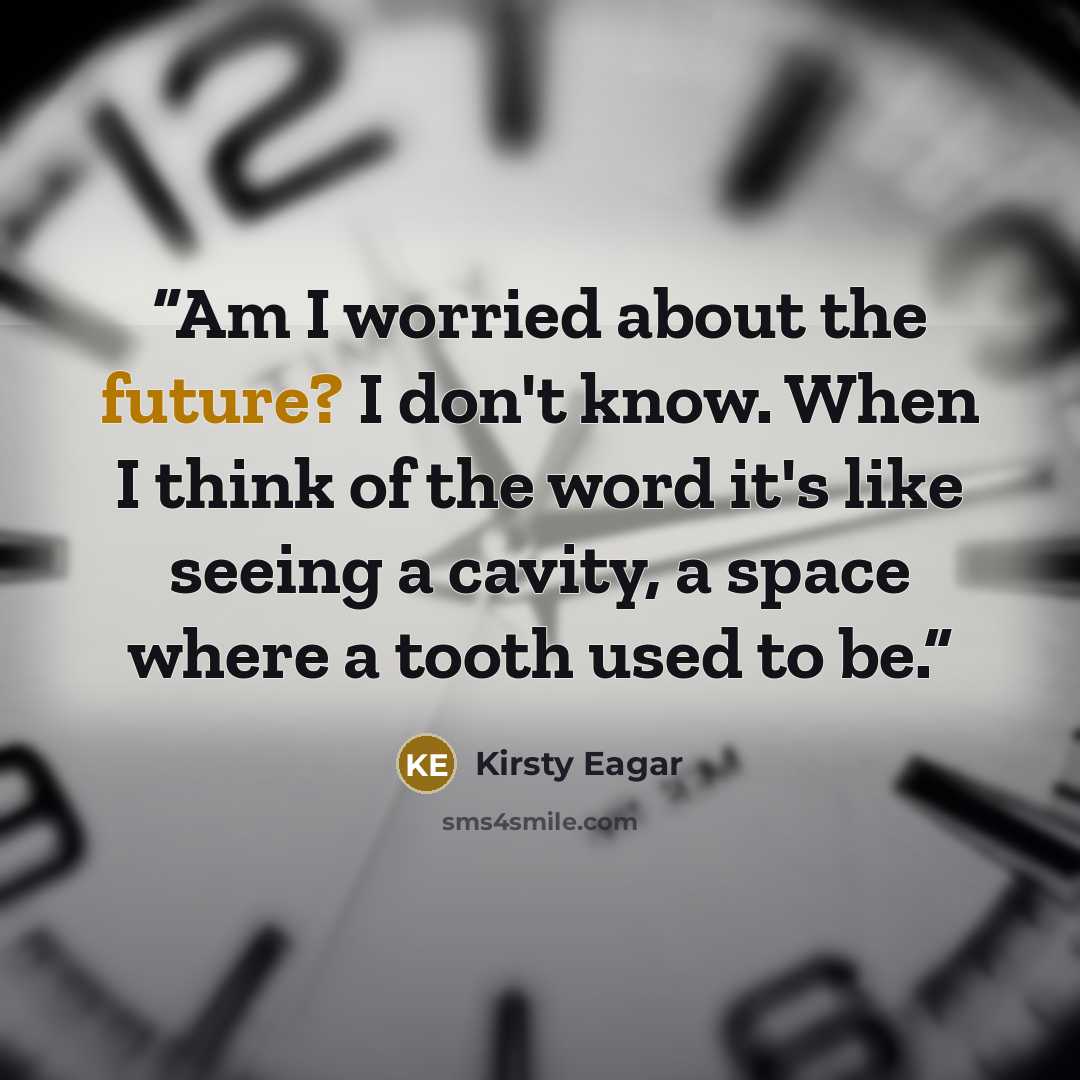 “Am I worried about the future? I don't know. When I think of the word it's like seeing a cavity, a space where a tooth used to be.” quote by Kirsty Eagar