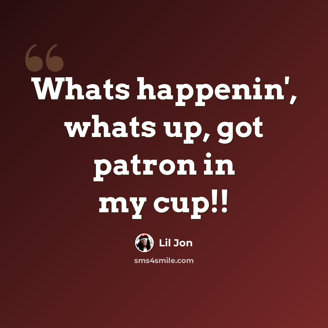 “Whats happenin', whats up, got patron in my cup!!” quote by Lil Jon