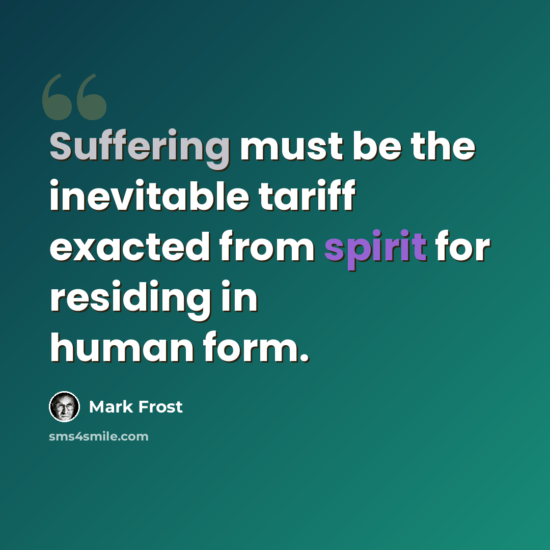 “Suffering must be the inevitable tariff exacted from spirit for residing in human form.” quote by Mark Frost