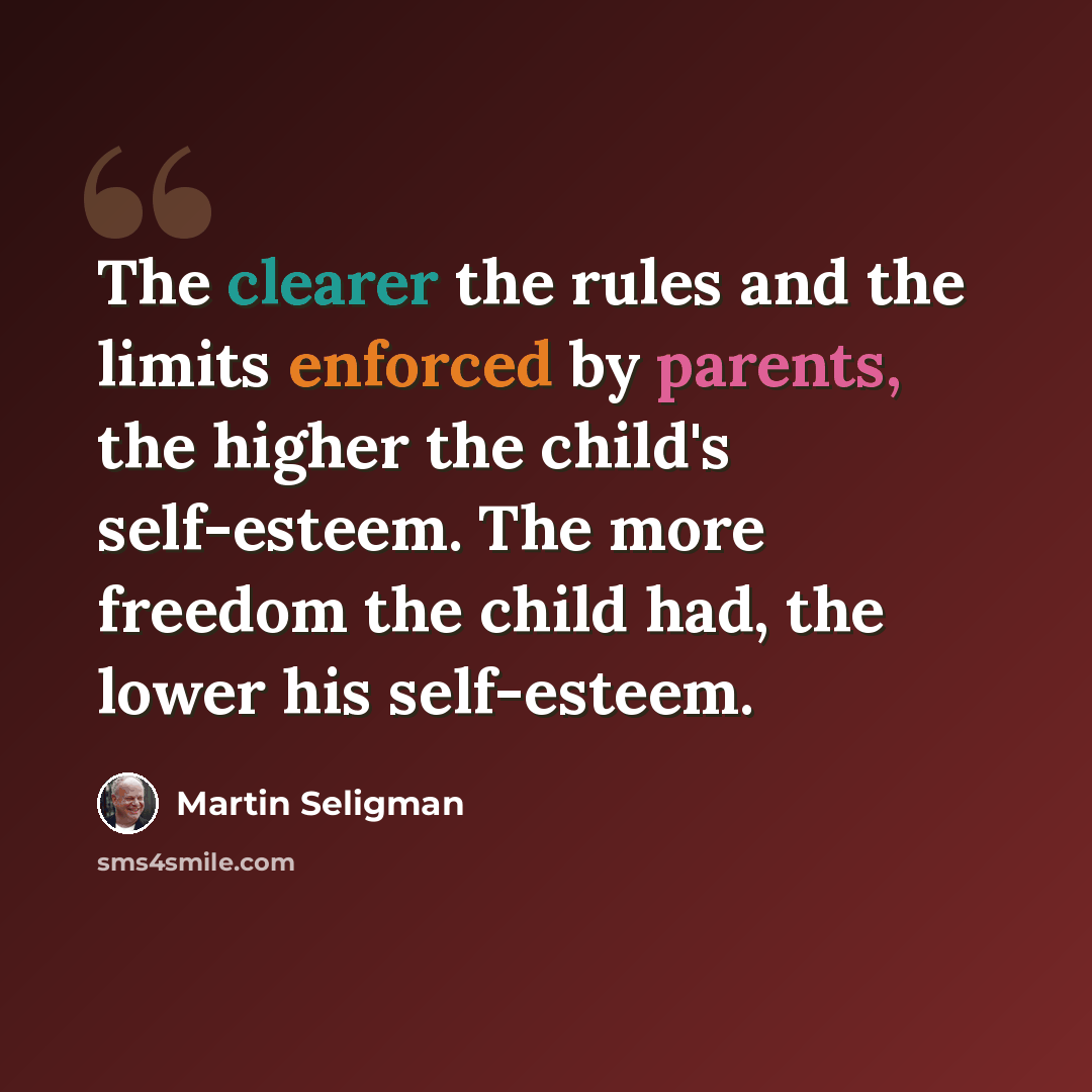 “The clearer the rules and the limits enforced by parents, the higher the child's self-esteem. The more freedom the child had, the lower his self-esteem.” quote by Martin Seligman
