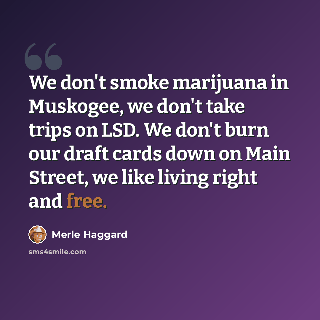 “We don't smoke marijuana in Muskogee, we don't take trips on LSD. We don't burn our draft cards down on Main Street, we like living right and free.” quote by Merle Haggard