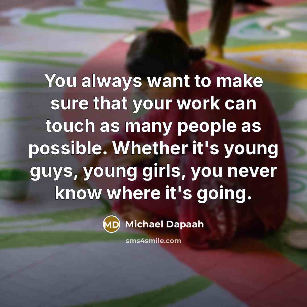 “You always want to make sure that your work can touch as many people as possible. Whether it's young guys, young girls, you never know where it's going.” quote by Michael Dapaah