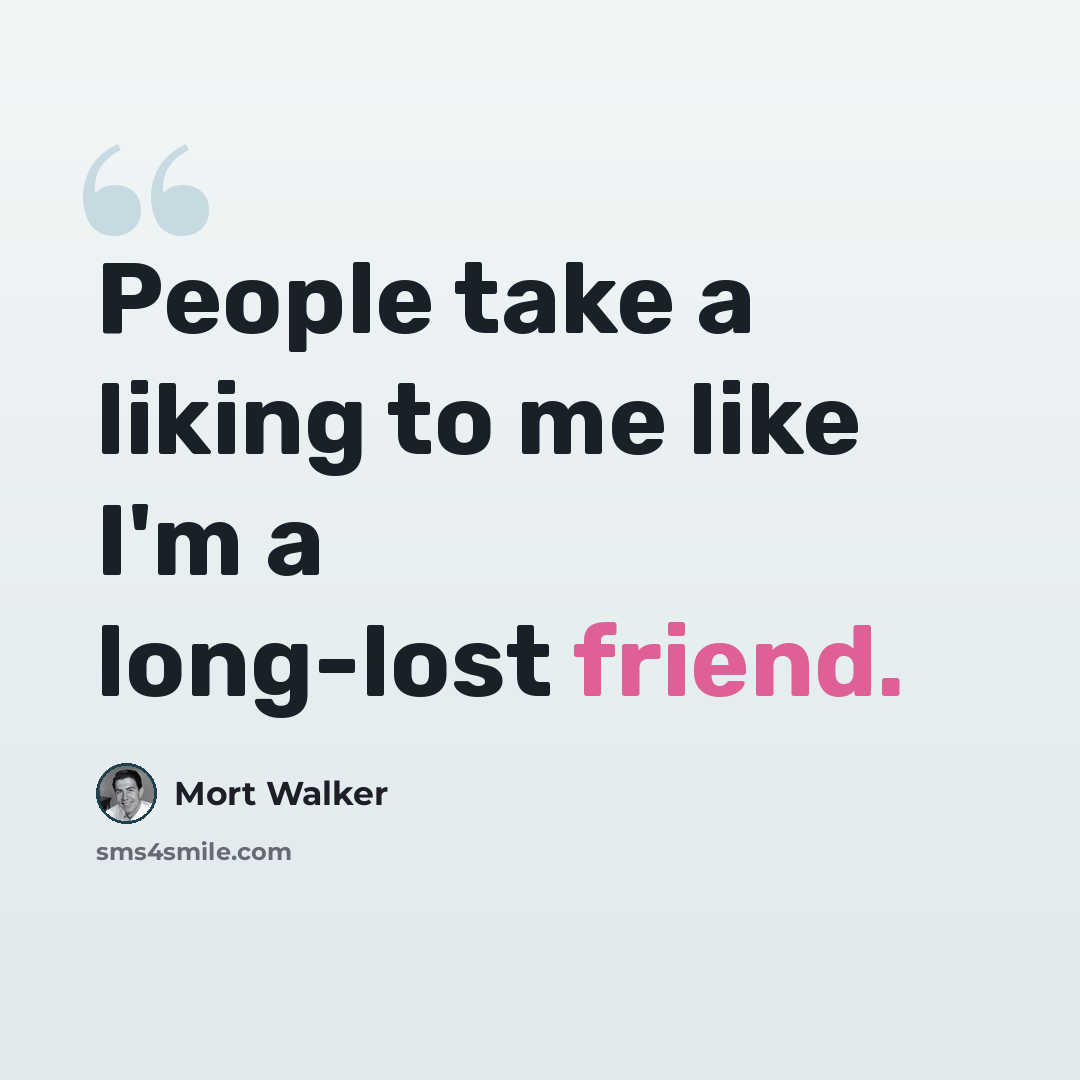 “People take a liking to me like I'm a long-lost friend.” quote by Mort Walker
