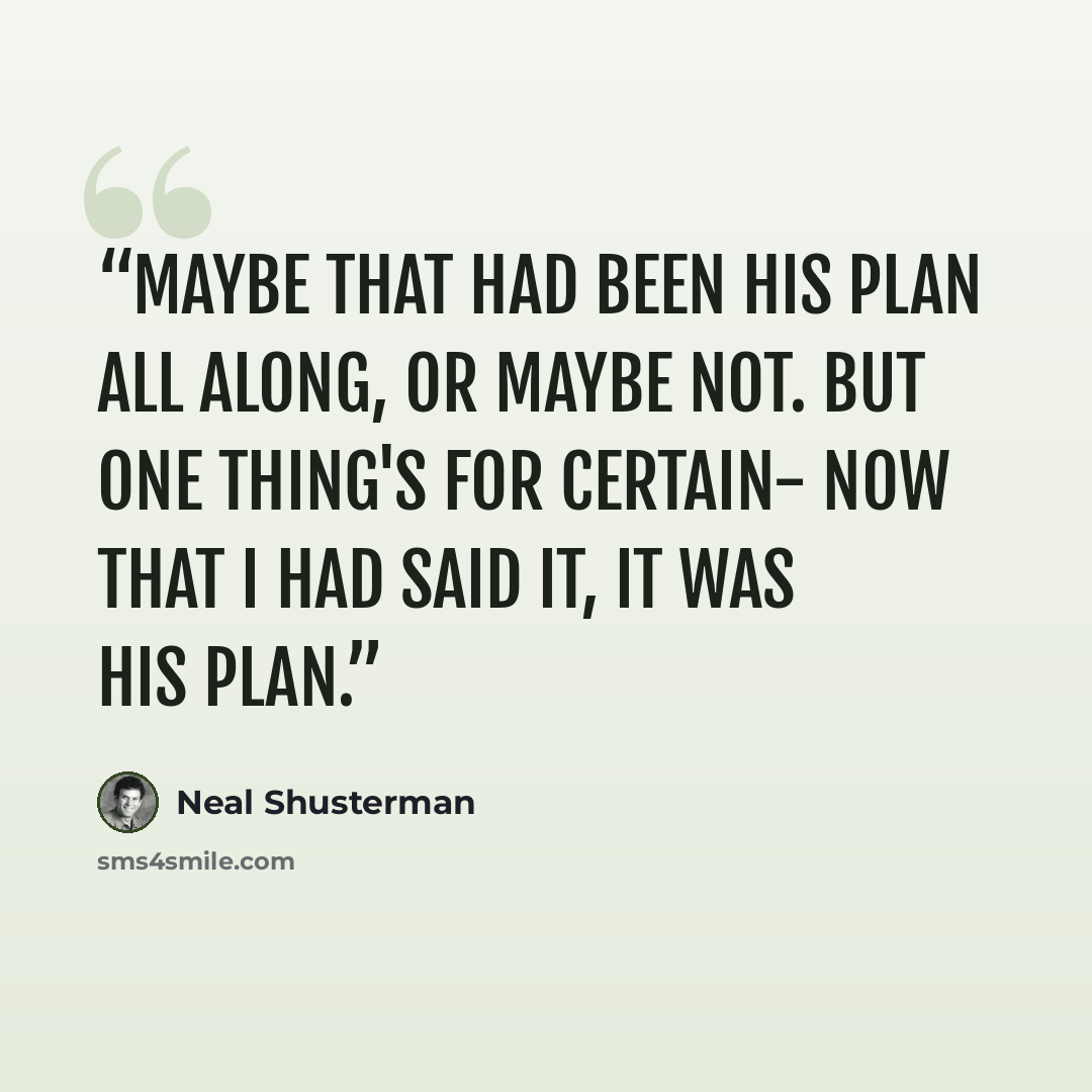 “Maybe that had been his plan all along, or maybe not. But one thing's for certain- now that I had said it, it was his plan.” quote by Neal Shusterman