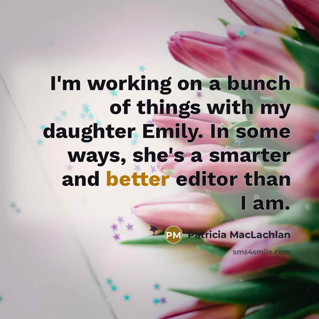 “I'm working on a bunch of things with my daughter Emily. In some ways, she's a smarter and better editor than I am.” quote by Patricia MacLachlan