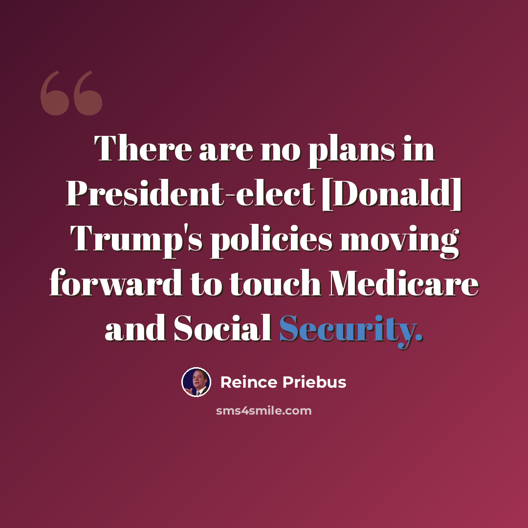 “There are no plans in President-elect [Donald] Trump's policies moving forward to touch Medicare and Social Security.” quote by Reince Priebus