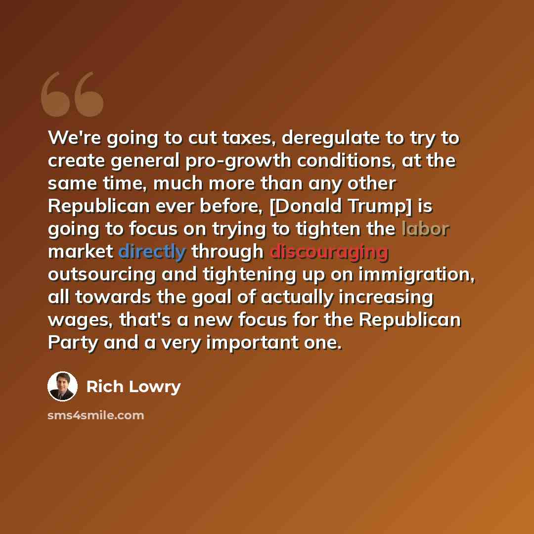 “We're going to cut taxes, deregulate to try to create general pro-growth conditions, at the same time, much more than any other Republican ever before, [Donald Trump] is going to focus on trying to tighten the labor market directly through discouraging outsourcing and tightening up on immigration…” quote by Rich Lowry