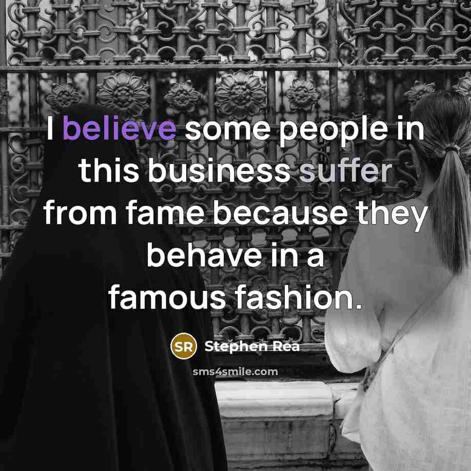 “I believe some people in this business suffer from fame because they behave in a famous fashion.” quote by Stephen Rea