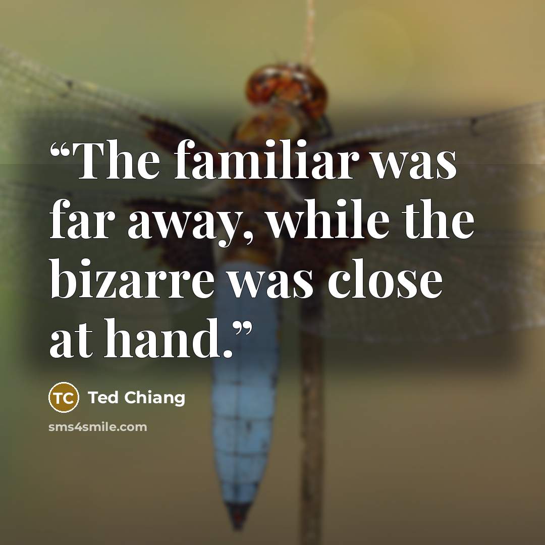 “The familiar was far away, while the bizarre was close at hand.” quote by Ted Chiang
