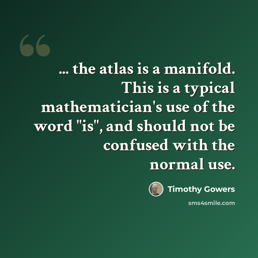 “... the atlas is a manifold. This is a typical mathematician's use of the word "is", and should not be confused with the normal use.” quote by Timothy Gowers