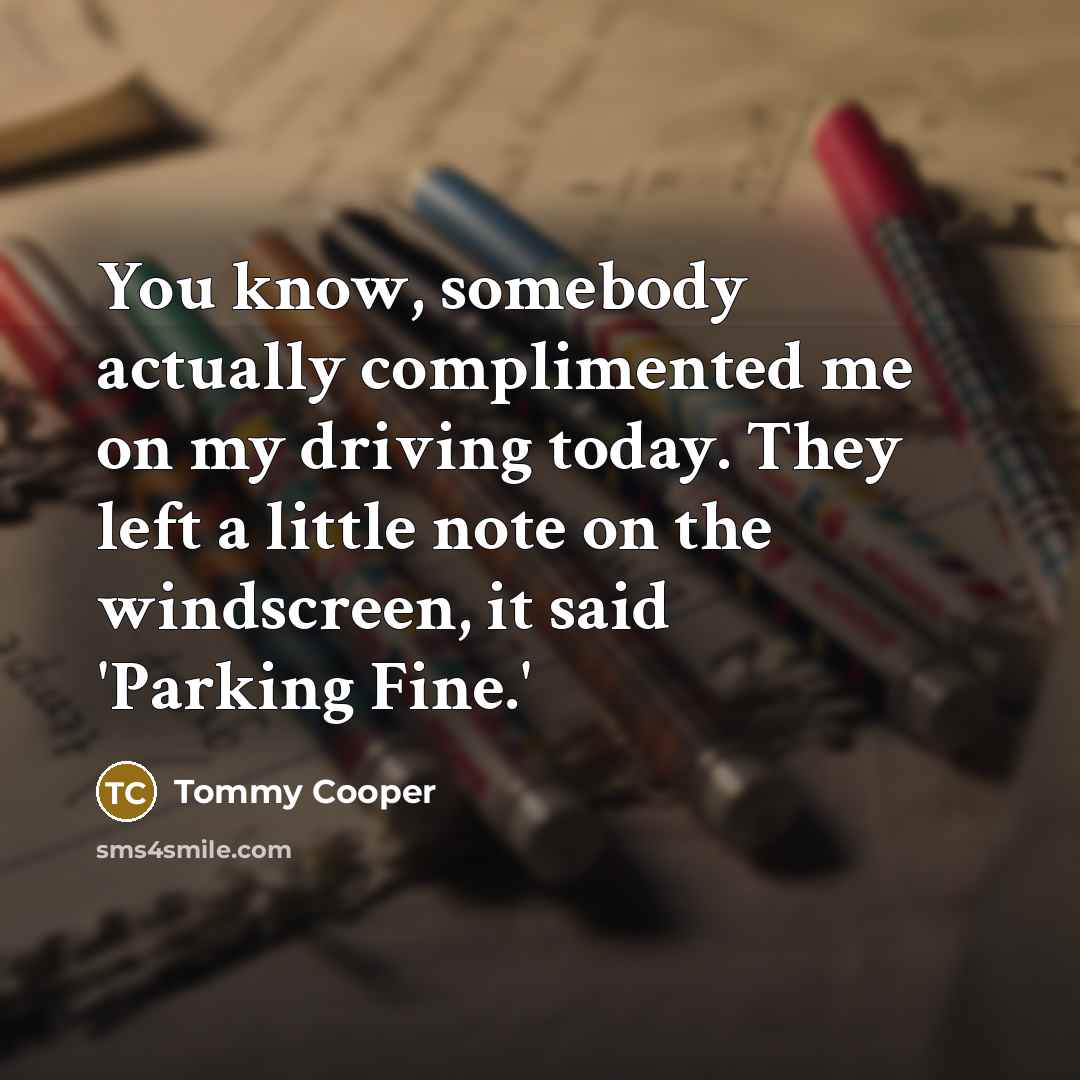“You know, somebody actually complimented me on my driving today. They left a little note on the windscreen, it said 'Parking Fine.'” quote by Tommy Cooper