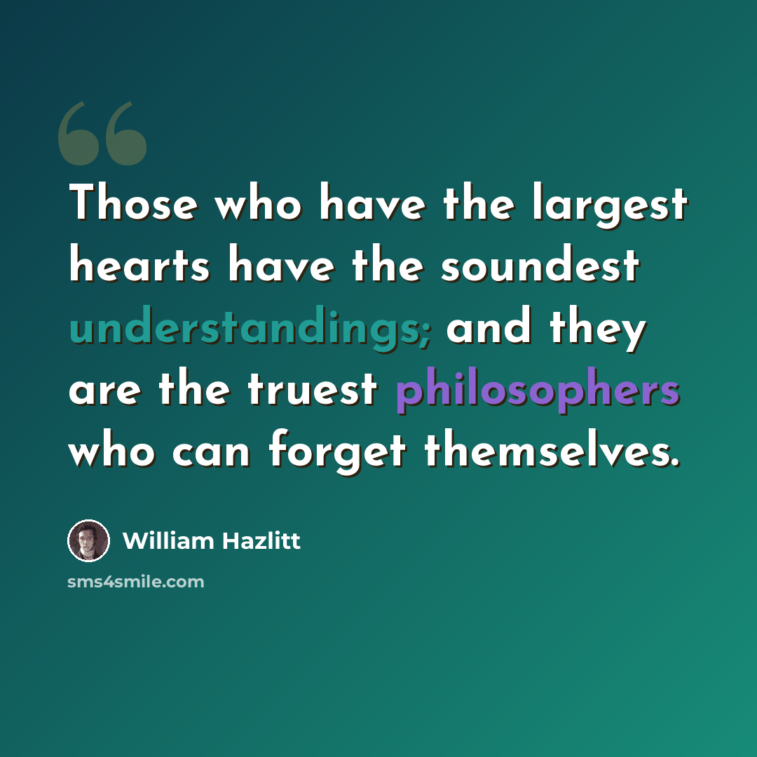 “Those who have the largest hearts have the soundest understandings; and they are the truest philosophers who can forget themselves.” quote by William Hazlitt