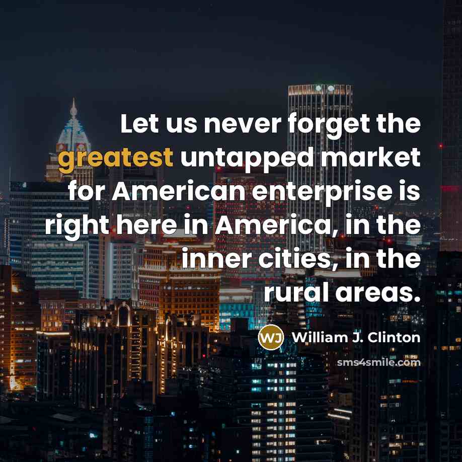“Let us never forget the greatest untapped market for American enterprise is right here in America, in the inner cities, in the rural areas.” quote by William J. Clinton