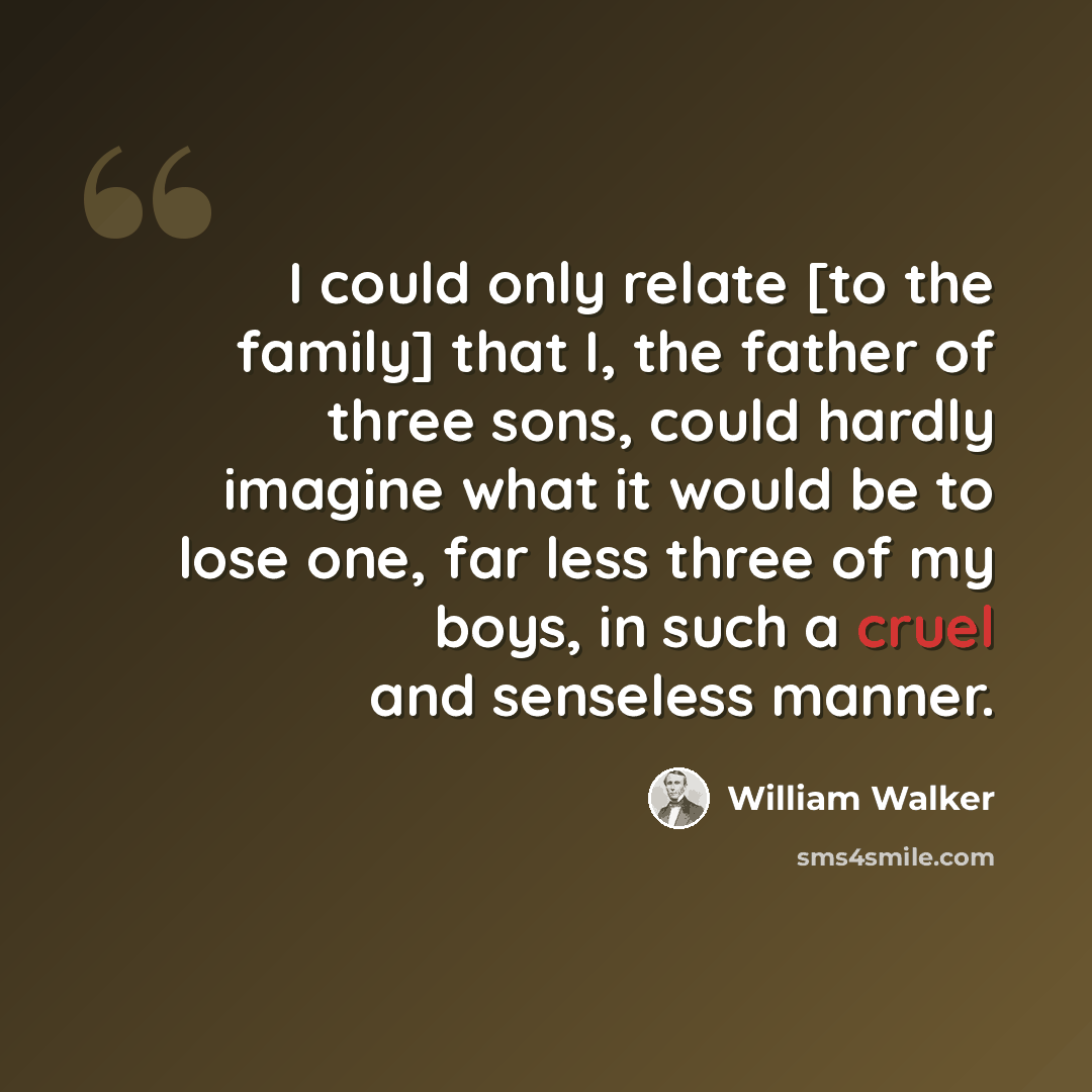 “I could only relate [to the family] that I, the father of three sons, could hardly imagine what it would be to lose one, far less three of my boys, in such a cruel and senseless manner.” quote by William Walker