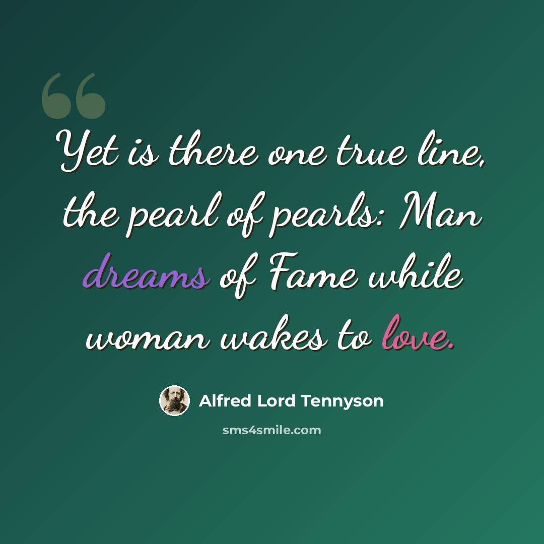 “Yet is there one true line, the pearl of pearls: Man dreams of Fame while woman wakes to love.” quote by Alfred Lord Tennyson