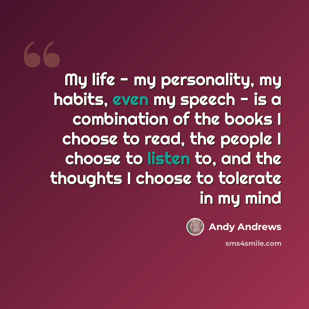 “My life - my personality, my habits, even my speech - is a combination of the books I choose to read, the people I choose to listen to, and the thoughts I choose to tolerate in my mind” quote by Andy Andrews