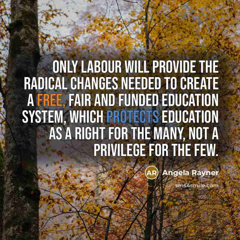 “Only Labour will provide the radical changes needed to create a free, fair and funded education system, which protects education as a right for the many, not a privilege for the few.” quote by Angela Rayner