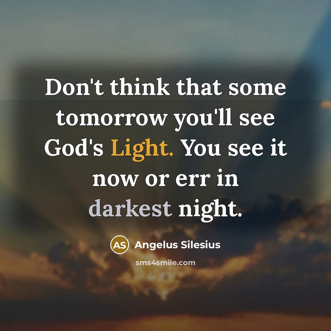 “Don't think that some tomorrow you'll see God's Light. You see it now or err in darkest night.” quote by Angelus Silesius