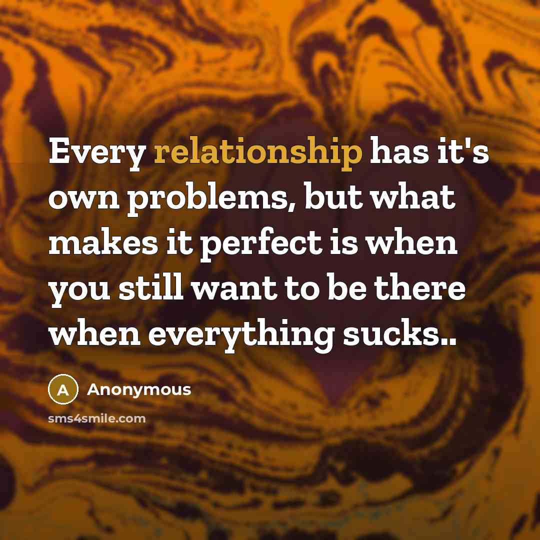 “Every relationship has it's own problems, but what makes it perfect is when you still want to be there when everything sucks..” quote by Anonymous
