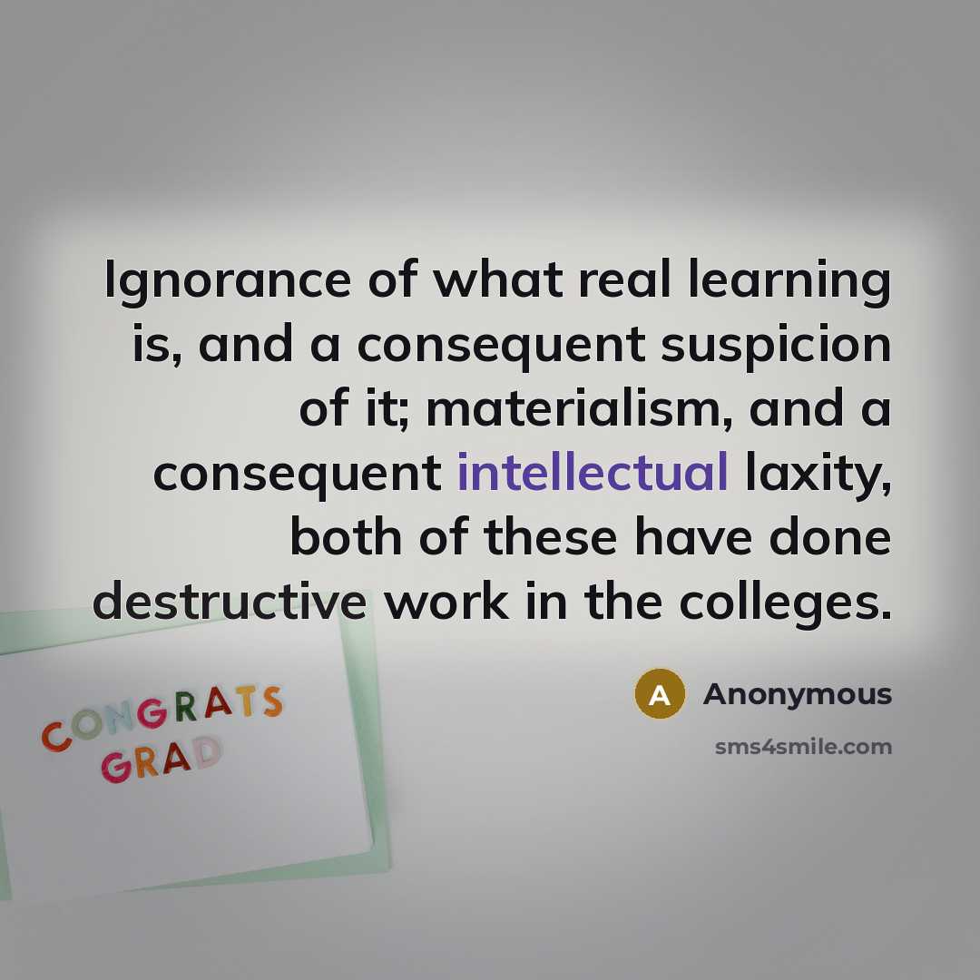 “Ignorance of what real learning is, and a consequent suspicion of it; materialism, and a consequent intellectual laxity, both of these have done destructive work in the colleges.” quote by Anonymous