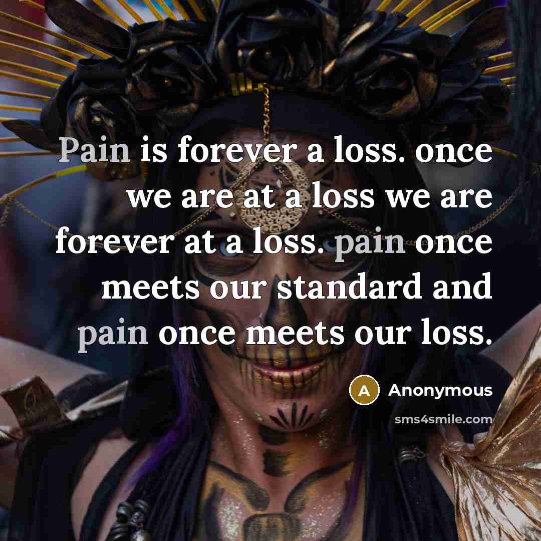 “Pain is forever a loss. once we are at a loss we are forever at a loss. pain once meets our standard and pain once meets our loss.” quote by Anonymous