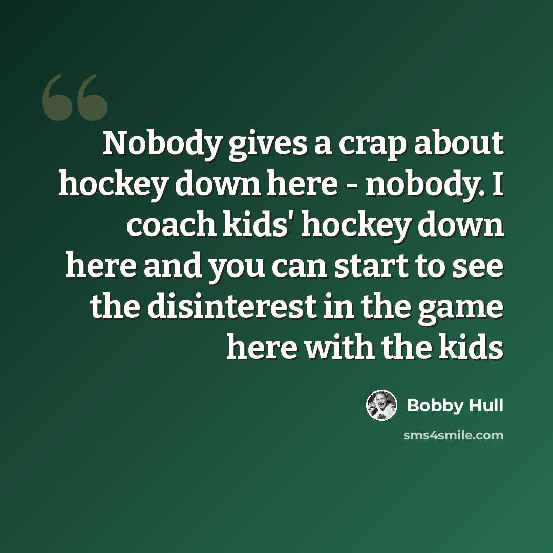 “Nobody gives a crap about hockey down here - nobody. I coach kids' hockey down here and you can start to see the disinterest in the game here with the kids” quote by Bobby Hull