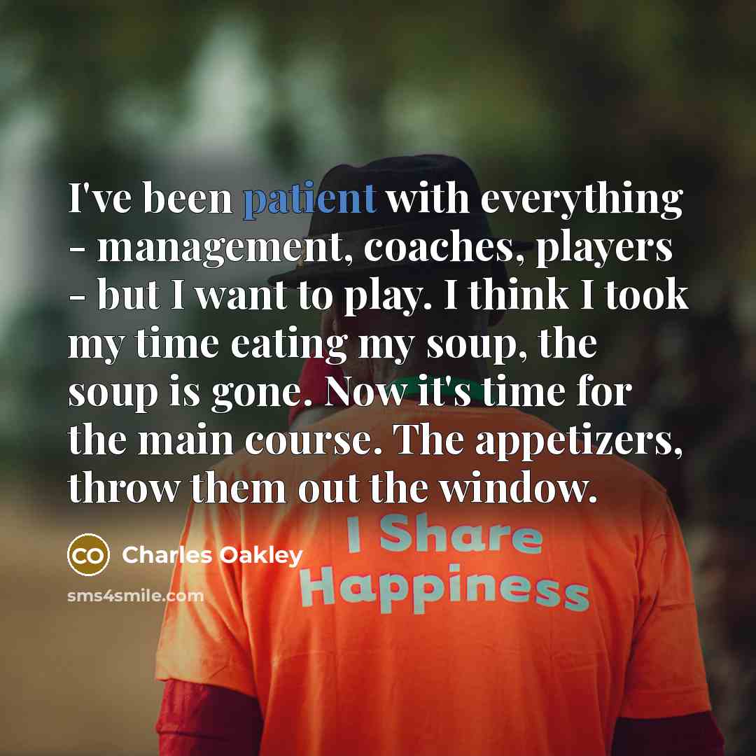 “I've been patient with everything - management, coaches, players - but I want to play. I think I took my time eating my soup, the soup is gone. Now it's time for the main course. The appetizers, throw them out the window.” quote by Charles Oakley