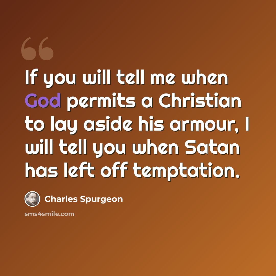 “If you will tell me when God permits a Christian to lay aside his armour, I will tell you when Satan has left off temptation.” quote by Charles Spurgeon