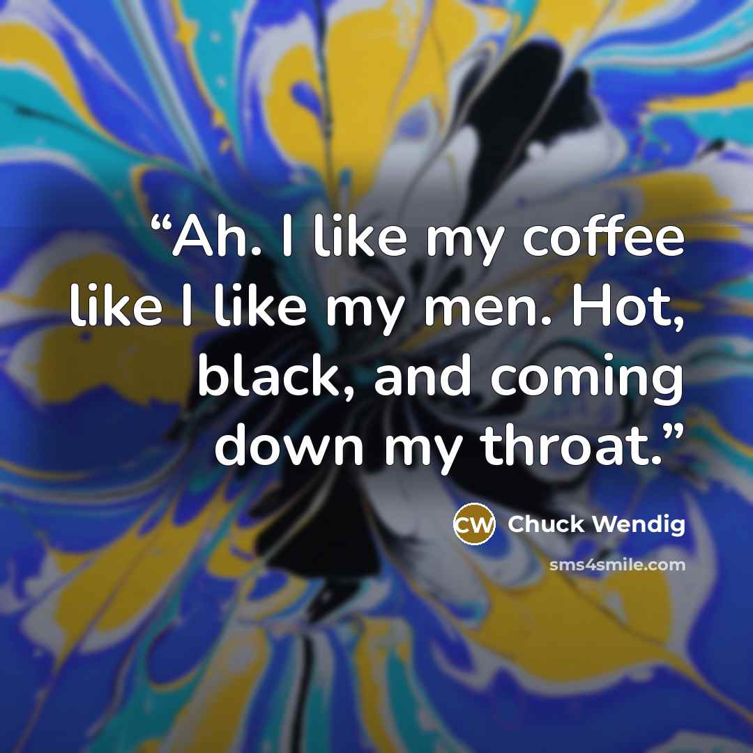 “Ah. I like my coffee like I like my men. Hot, black, and coming down my throat.” quote by Chuck Wendig