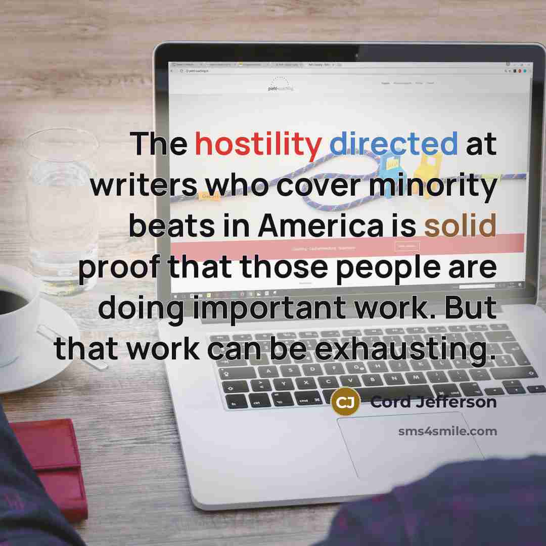 “The hostility directed at writers who cover minority beats in America is solid proof that those people are doing important work. But that work can be exhausting.” quote by Cord Jefferson