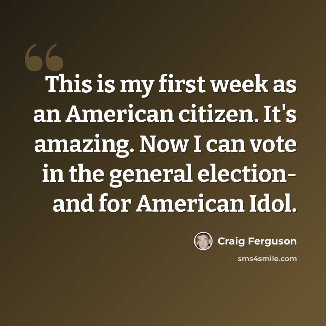 “This is my first week as an American citizen. It's amazing. Now I can vote in the general election- and for American Idol.” quote by Craig Ferguson