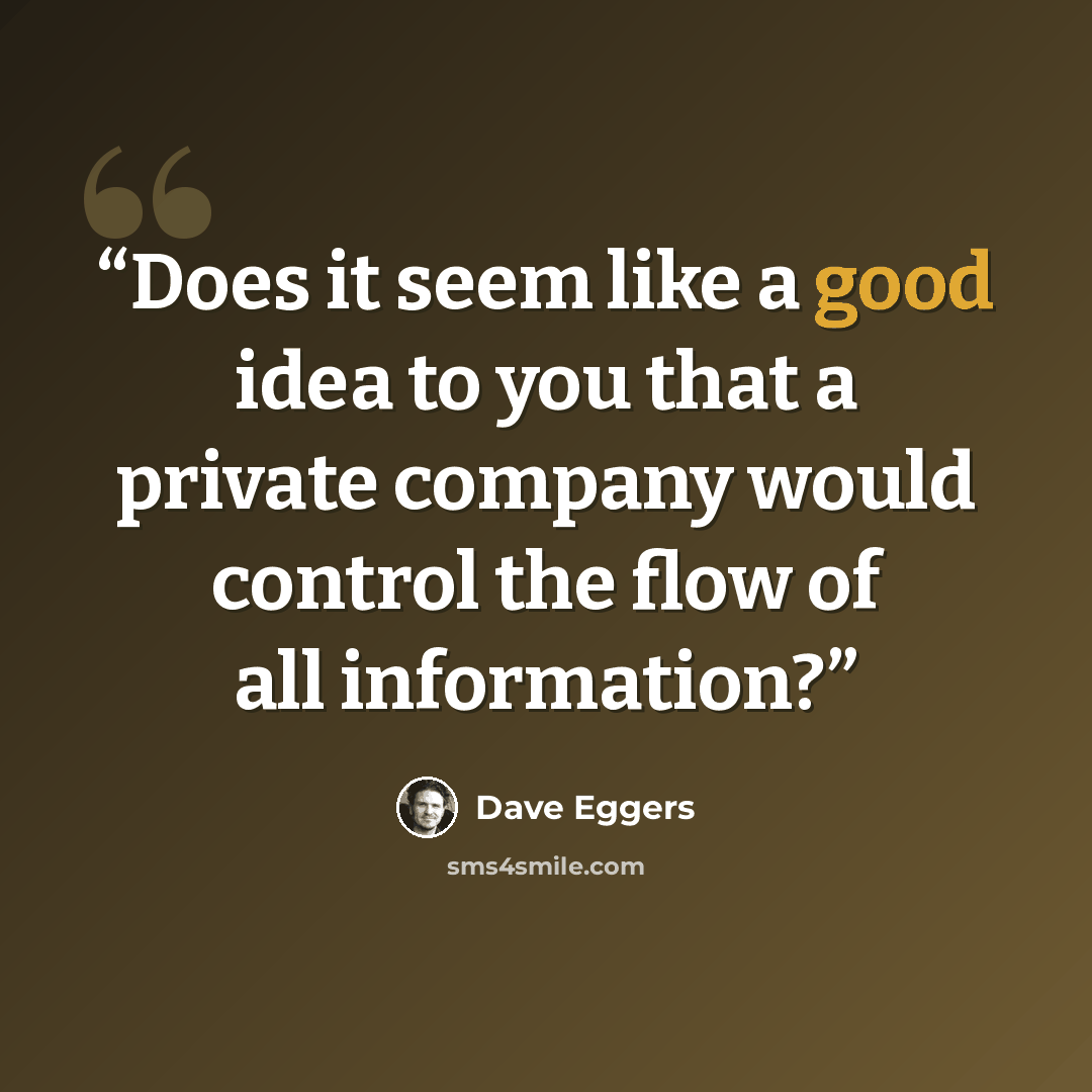 “Does it seem like a good idea to you that a private company would control the flow of all information?” quote by Dave Eggers