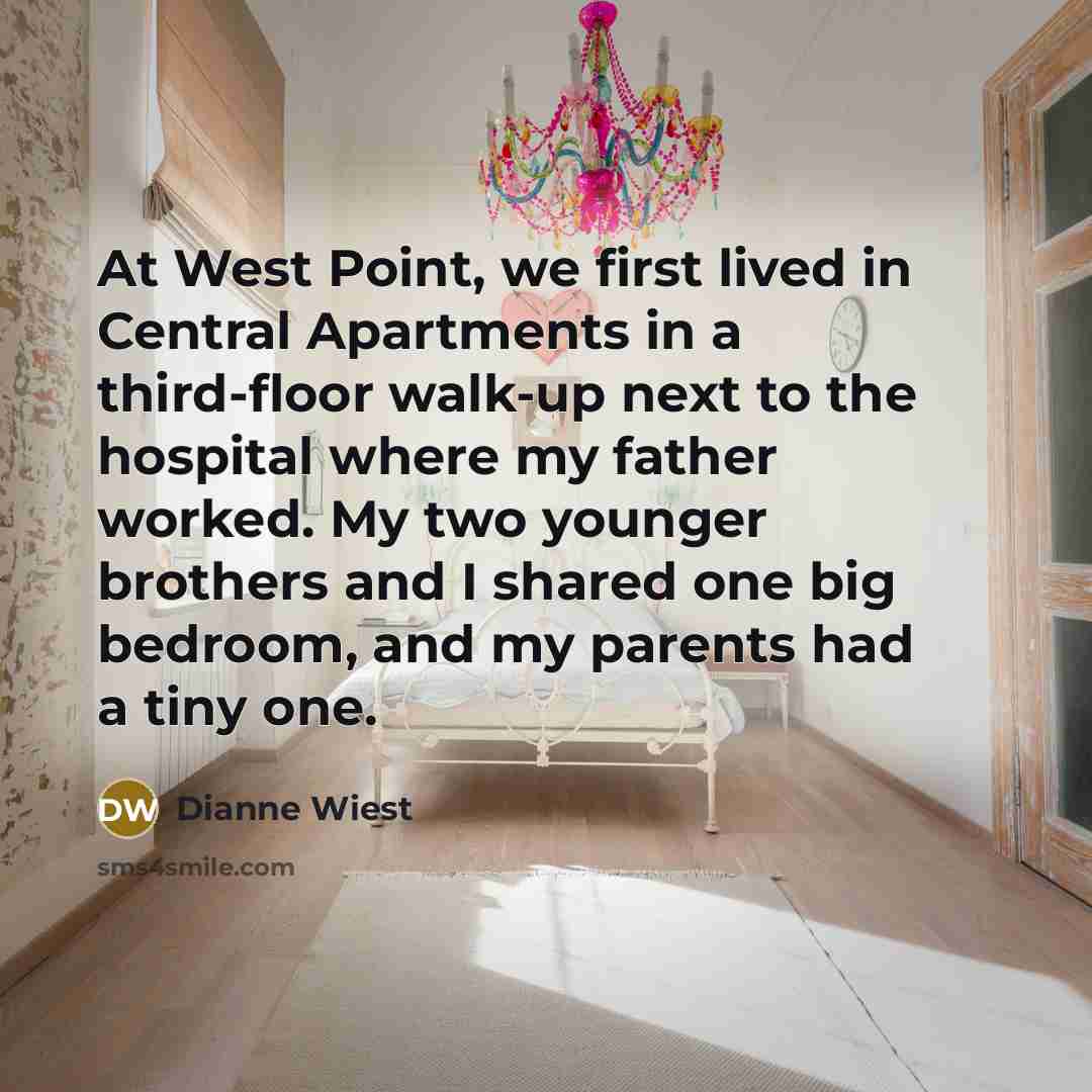 “At West Point, we first lived in Central Apartments in a third-floor walk-up next to the hospital where my father worked. My two younger brothers and I shared one big bedroom, and my parents had a tiny one.” quote by Dianne Wiest