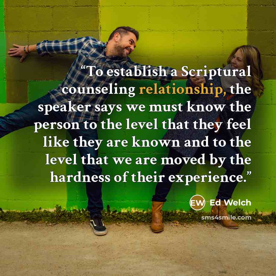 “To establish a Scriptural counseling relationship, the speaker says we must know the person to the level that they feel like they are known and to the level that we are moved by the hardness of their experience.” quote by Ed Welch