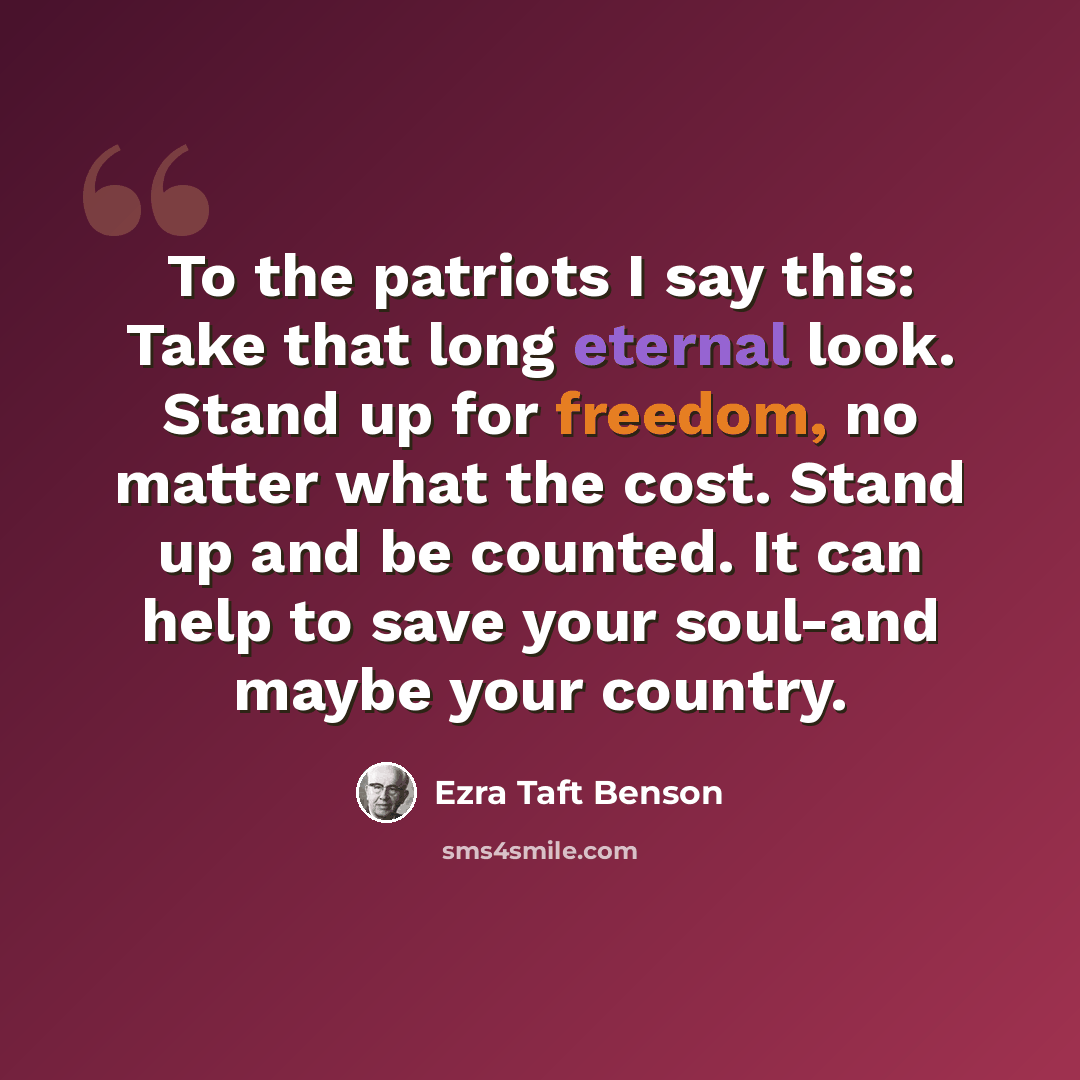 “To the patriots I say this: Take that long eternal look. Stand up for freedom, no matter what the cost. Stand up and be counted. It can help to save your soul-and maybe your country.” quote by Ezra Taft Benson