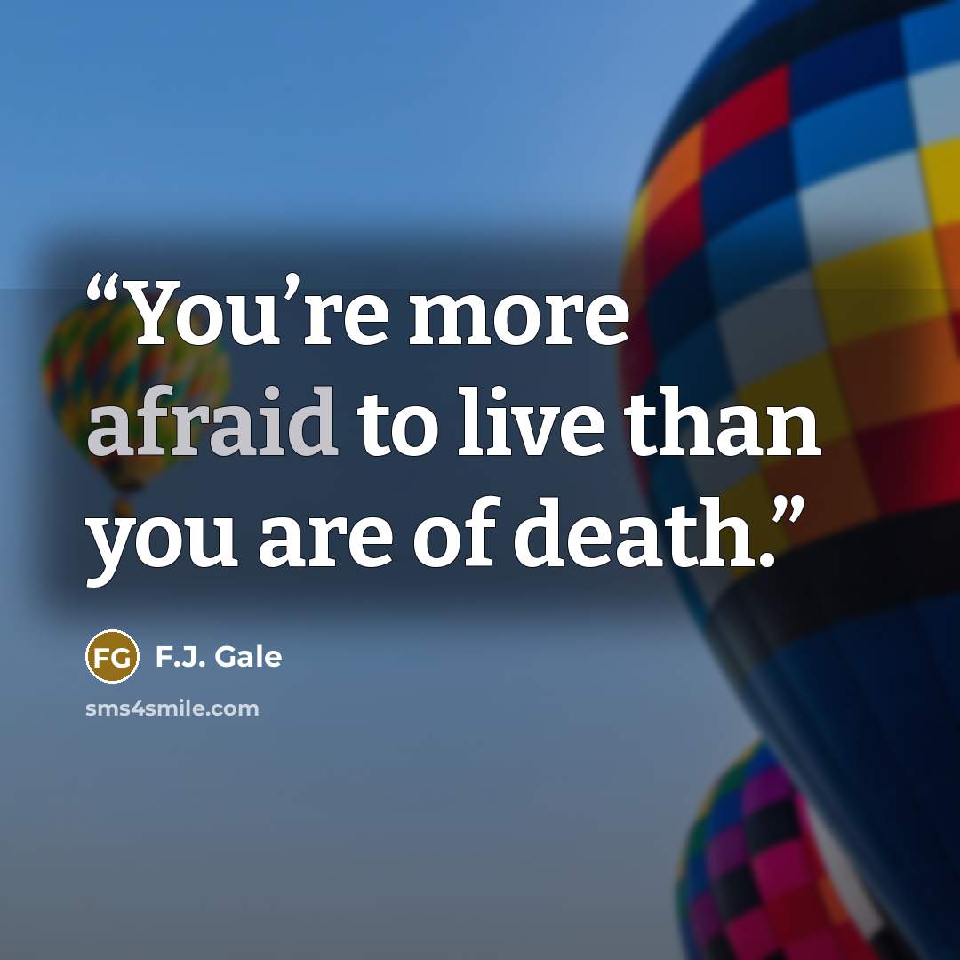 “You’re more afraid to live than you are of death.” quote by F.J. Gale