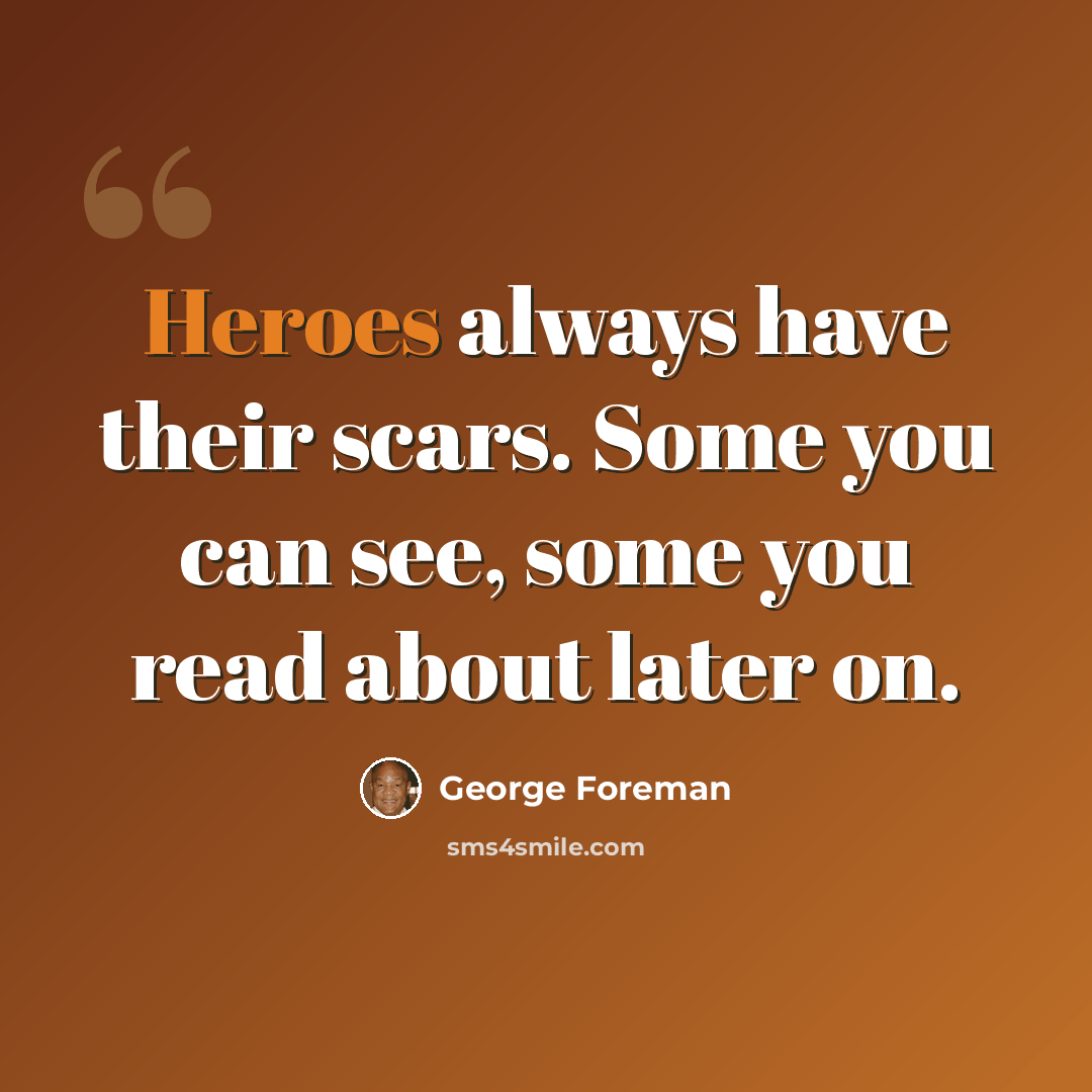 “Heroes always have their scars. Some you can see, some you read about later on.” quote by George Foreman