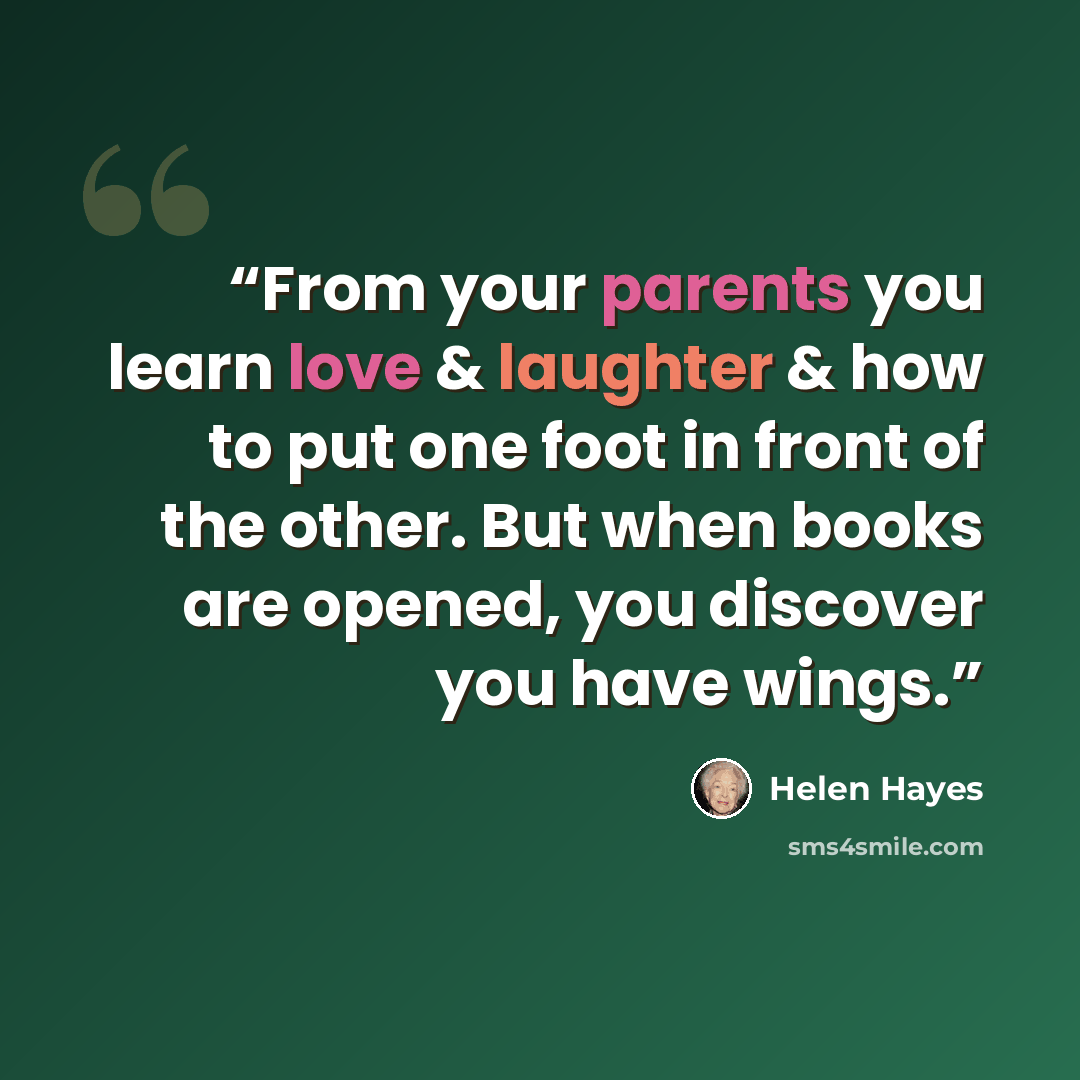 “From your parents you learn love & laughter & how to put one foot in front of the other. But when books are opened, you discover you have wings.” quote by Helen Hayes