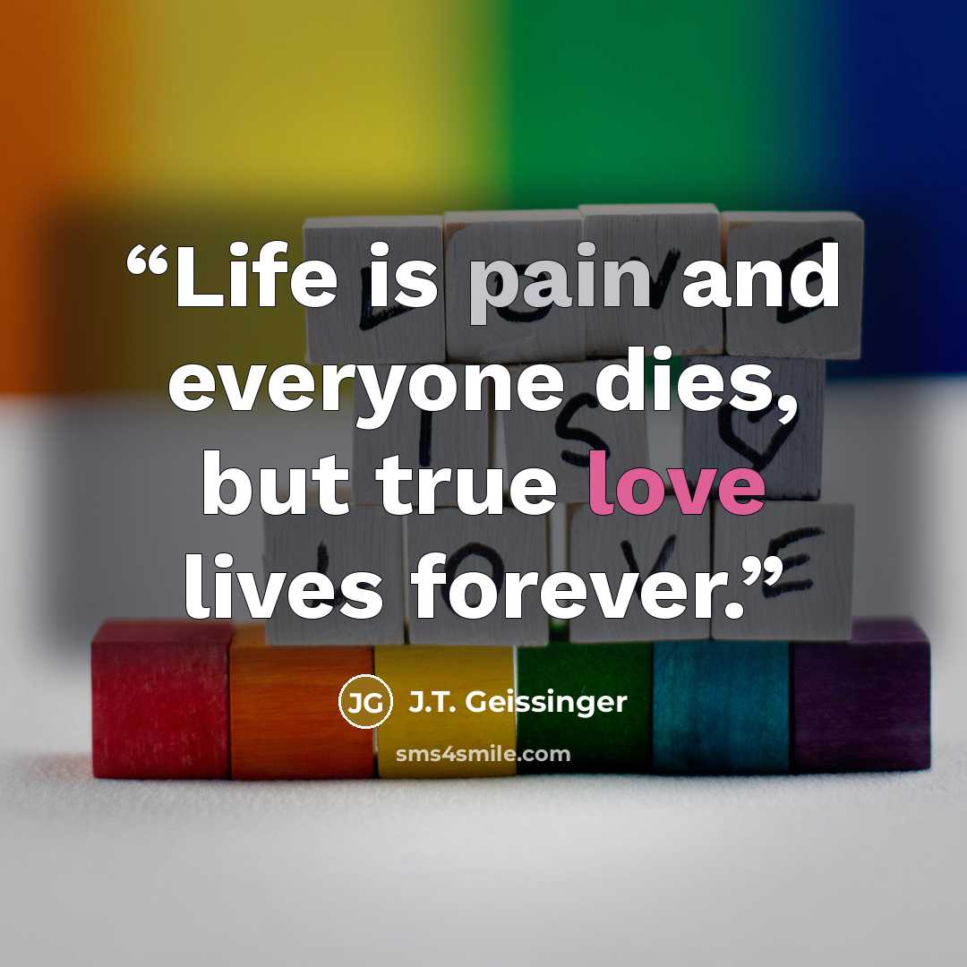 “Life is pain and everyone dies, but true love lives forever.” quote by J.T. Geissinger