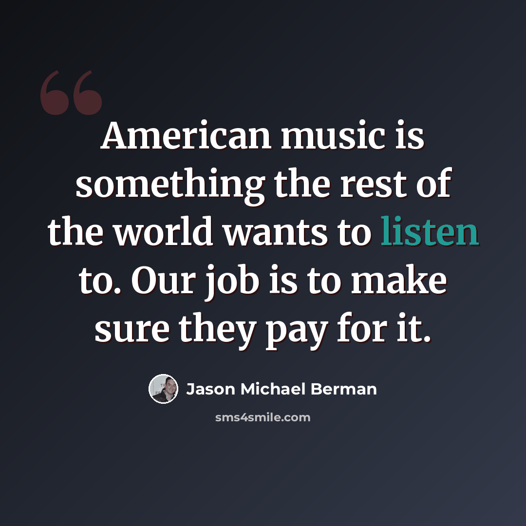 “American music is something the rest of the world wants to listen to. Our job is to make sure they pay for it.” quote by Jason Michael Berman