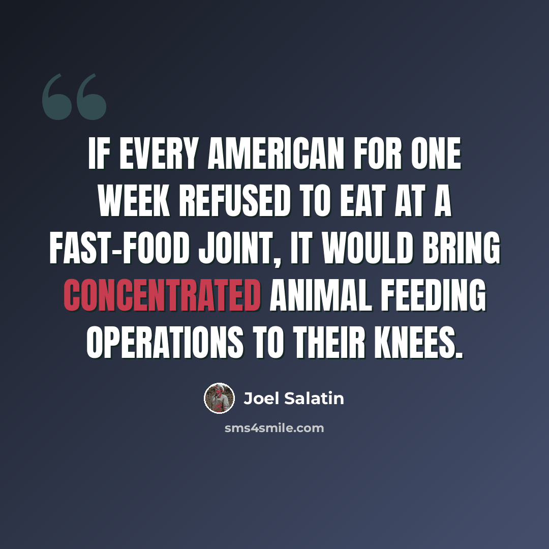 “If every American for one week refused to eat at a fast-food joint, it would bring concentrated animal feeding operations to their knees.” quote by Joel Salatin